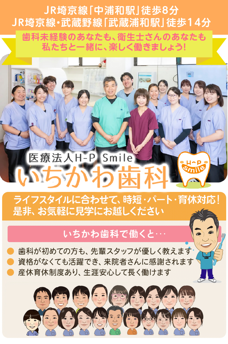 JR埼京線「中浦和駅」徒歩8分
JR埼京線・武蔵野線「武蔵浦和駅」徒歩14分歯科未経験のあなたも、衛生士さんのあなたも私たちと一緒に、楽しく働きましょう！医療法人H-P Smile「いちかわ歯科」求人採用専用サイトライフスタイルに合わせて、時短・パート・育休対応！ 是非、お気軽に見学にお越しください